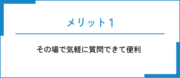 メリット1　その場で気軽に質問できて便利