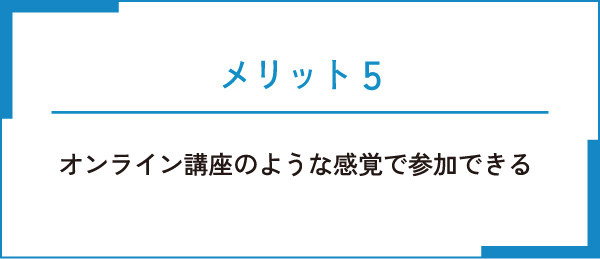 メリット5 オンライン講座のような感覚で参加できる